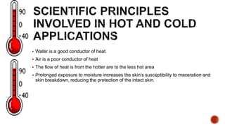  Water is a good conductor of heat
 Air is a poor conductor of heat
 The flow of heat is from the hotter are to the less hot area
 Prolonged exposure to moisture increases the skin’s susceptibility to maceration and
skin breakdown, reducing the protection of the intact skin.
 