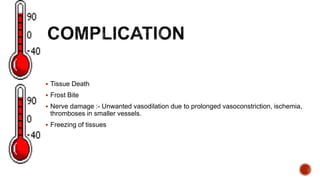  Tissue Death
 Frost Bite
 Nerve damage :- Unwanted vasodilation due to prolonged vasoconstriction, ischemia,
thromboses in smaller vessels.
 Freezing of tissues
 