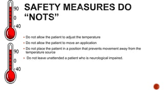  Do not allow the patient to adjust the temperature
 Do not allow the patient to move an application
 Do not place the patient in a position that prevents movement away from the
temperature source
 Do not leave unattended a patient who is neurological impaired.
 