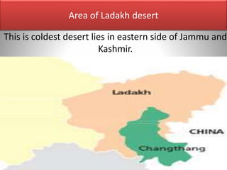 This is coldest desert lies in eastern side of Jammu and
Kashmir.
Area of Ladakh desert
 