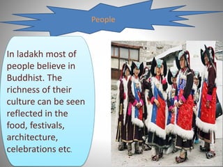 People
In ladakh most of
people believe in
Buddhist. The
richness of their
culture can be seen
reflected in the
food, festivals,
architecture,
celebrations etc.
 