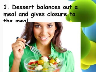 1. Dessert balances out a
meal and gives closure to
the meal.
 