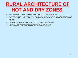 RURAL ARCHITECTURE OF
HOT AND DRY ZONES.
• EXTERNAL LOOK IS ALMOST DEAD TO AVOID SUN,
• EXTERIOR IS LIGHT IN COLOUR AGAIN TO AVOID ABSORPTION OF
HEAT.
• SURFACE AREA EXPOSED TO SUN IS MINIMUM.
• UNITS ARE EMBEDDED DEEP INTO GROUND.
14
 