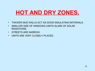 HOT AND DRY ZONES.
• THICKER MUD WALLS ACT AS GOOD INSULATING MATERIALS.
• SMALLER SIZE OF WINDOWS LIMITS GLARE OF SOLAR
RADIATIONS.
• STREETS ARE NARROW.
• UNITS ARE VERY CLOSELY PLACED.
15
 