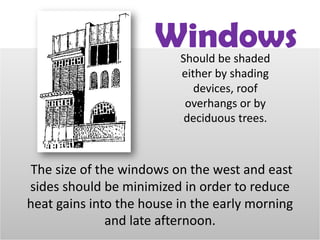 Should be shaded
either by shading
devices, roof
overhangs or by
deciduous trees.
The size of the windows on the west and east
sides should be minimized in order to reduce
heat gains into the house in the early morning
and late afternoon.
Windows
 
