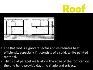 • The flat roof is a good reflector and re-radiates heat
efficiently, especially if it consists of a solid, white painted
material.
• High solid parapet walls along the edge of the roof can on
the one hand provide daytime shade and privacy.
Roof
 