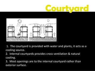 1. The courtyard is provided with water and plants, it acts as a
cooling source.
2. Internal courtyards provides cross ventilation & natural
cooling.
3. Most openings are to the internal courtyard rather than
exterior surface.
Courtyard
 