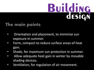 The main points:
The main points:
• Orientation and placement, to minimize sun
exposure in summer.
• Form, compact to reduce surface areas of heat
gain.
• Shade, for maximum sun protection in summer.
• Allow adequate heat gain in winter by movable
shading devices.
• Ventilation, for regulation of air movement.
Building
design
 