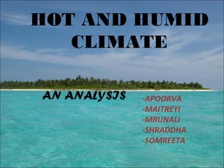 HOT AND HUMID
CLIMATE
-APOORVA
-MAITREYI
-MRUNALI
-SHRADDHA
-SOMREETA
AN ANALYSIS
 