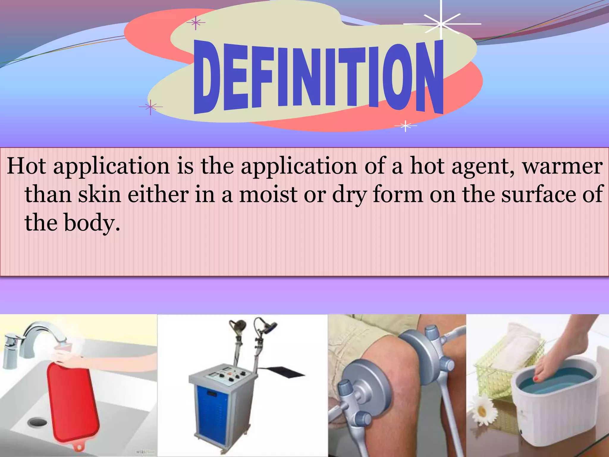 Hot application is the application of a hot agent, warmer
than skin either in a moist or dry form on the surface of
the body.