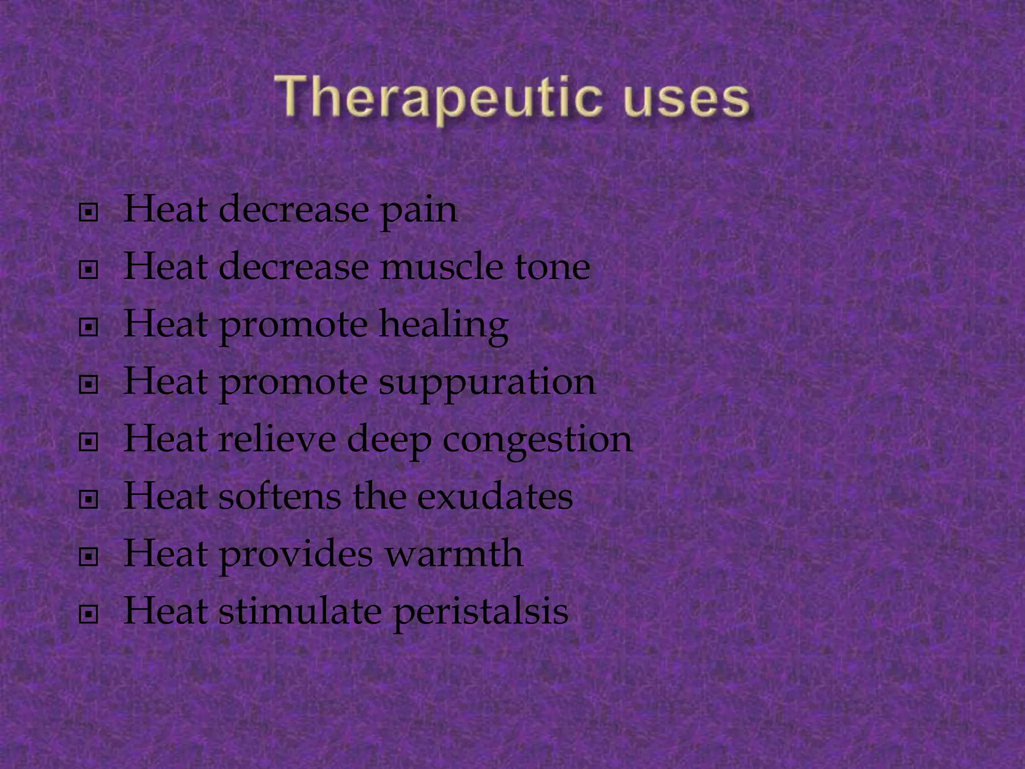  Heat decrease pain
 Heat decrease muscle tone
 Heat promote healing
 Heat promote suppuration
 Heat relieve deep congestion
 Heat softens the exudates
 Heat provides warmth
 Heat stimulate peristalsis
 