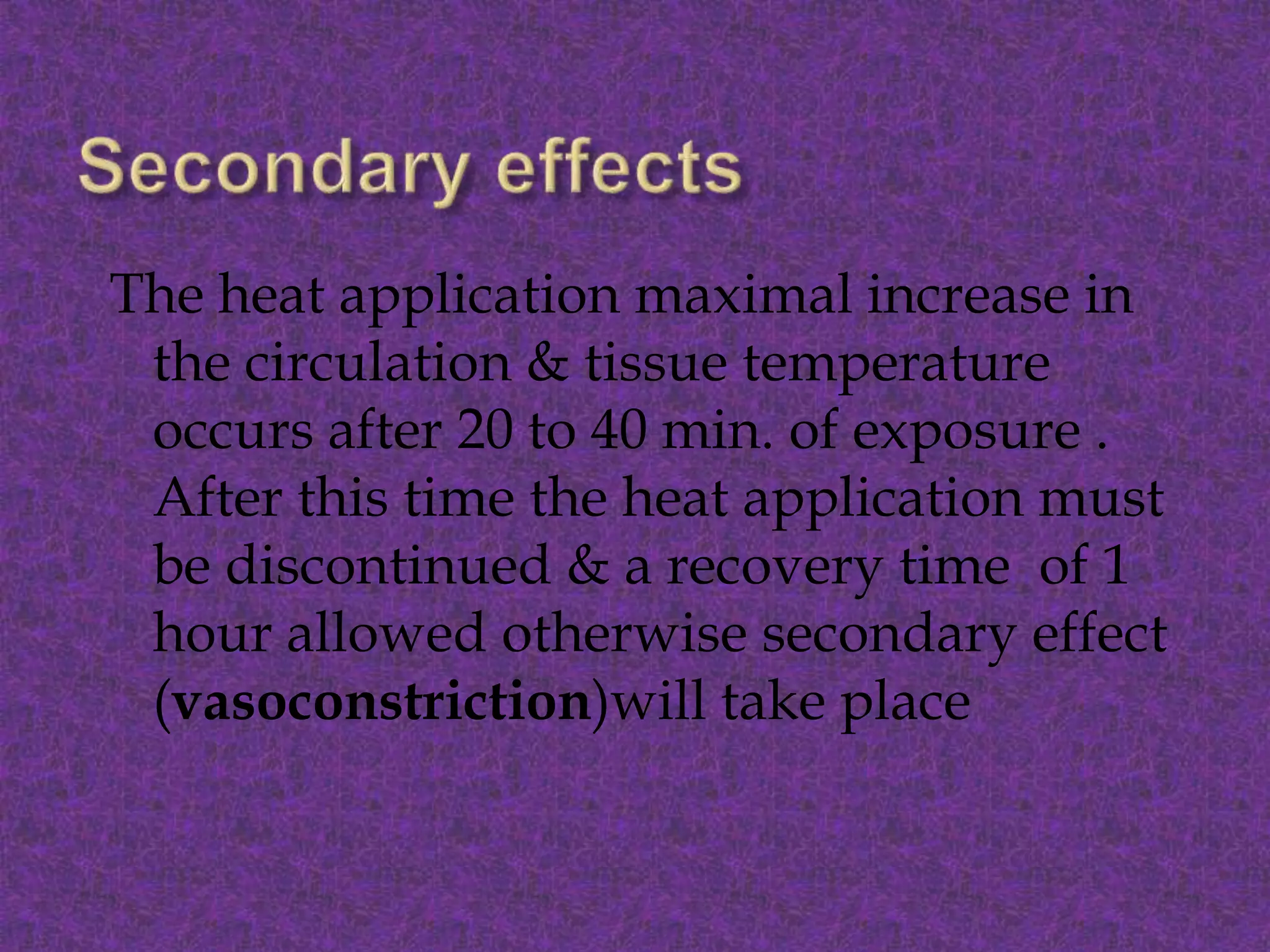 The heat application maximal increase in
the circulation & tissue temperature
occurs after 20 to 40 min. of exposure .
After this time the heat application must
be discontinued & a recovery time of 1
hour allowed otherwise secondary effect
(vasoconstriction)will take place
 