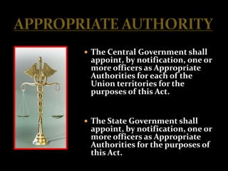  The Central Government shall
 appoint, by notification, one or
 more officers as Appropriate
 Authorities for each of the
 Union territories for the
 purposes of this Act.


 The State Government shall
 appoint, by notification, one or
 more officers as Appropriate
 Authorities for the purposes of
 this Act.
 