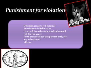 Offending registered medical
practitioner is liable to be
removed from the state medical council
roll for two years
for the first offence and permanently for
any subsequent
offence.
 