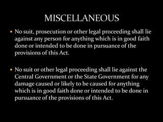  No suit, prosecution or other legal proceeding shall lie
  against any person for anything which is in good faith
  done or intended to be done in pursuance of the
  provisions of this Act.

 No suit or other legal proceeding shall lie against the
  Central Government or the State Government for any
  damage caused or likely to be caused for anything
  which is in good faith done or intended to be done in
  pursuance of the provisions of this Act.
 
