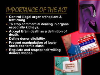  Control illegal organ transplant &
    trafficking
   To stop commercial dealing in organs
    especially kidneys.
   Accept Brain death as a definition of
    death.
   Define donor eligibility.
   Prevent manipulation of lower
    socio-economic class.
   Regulate and respect self willing
    donors wishes.
 