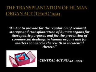 “An Act to provide for the regulation of removal,
storage and transplantation of human organs for
  therapeutic purposes and for the prevention of
  commercial dealings in human organs and for
    matters connected therewith or incidental
                     thereto.”


                 -CENTRAL ACT NO 42 , 1994
 