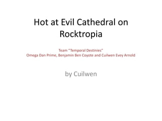 Hot at Evil Cathedral on Rocktropia by Cuilwen Team “Temporal Destinies” Omega Dan Prime, Benjamin Ben Coyote and CuilwenEvey Arnold 