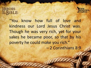 “You know how full of love and
kindness our Lord Jesus Christ was.
Though he was very rich, yet for your
sakes he became poor, so that by his
poverty he could make you rich.”
– 2 Corinthians 8:9

 