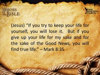 (Jesus) “If you try to keep your life for
yourself, you will lose it. But if you
give up your life for my sake and for
the sake of the Good News, you will
find true life.” – Mark 8:35

 