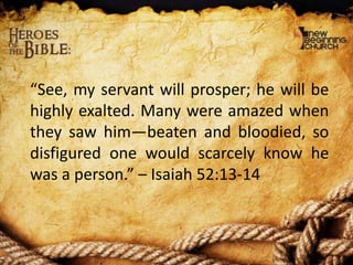 “See, my servant will prosper; he will be
highly exalted. Many were amazed when
they saw him—beaten and bloodied, so
disfigured one would scarcely know he
was a person.” – Isaiah 52:13-14

 