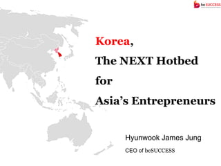 Korea,
The NEXT Hotbed
for
Asia’s Entrepreneurs


      Hyunwook James Jung
      CEO of beSUCCESS
 