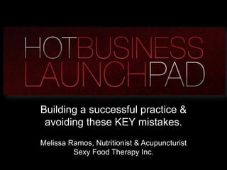 Building a successful practice &
 avoiding these KEY mistakes.
Melissa Ramos, Nutritionist & Acupuncturist
         Sexy Food Therapy Inc.
 