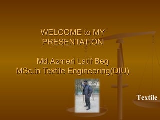 WELCOME to MYWELCOME to MY
PRESENTATIONPRESENTATION
Md.Azmeri Latif BegMd.Azmeri Latif Beg
MSc.in Textile Engineering(DIU)MSc.in Textile Engineering(DIU)
Textile
 