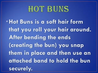 •Hot Buns is a soft hair form
that you roll your hair around.
After bending the ends
(creating the bun) you snap
them in place and then use an
attached band to hold the bun
securely.
