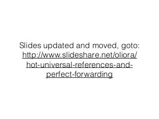 Slides updated and moved, goto:
http://www.slideshare.net/oliora/
hot-universal-references-and-
perfect-forwarding
 