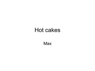 Hot cakes

   Max
 