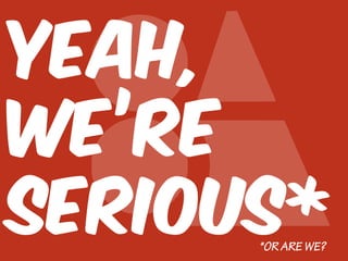 YEAH,
WE’RE
SERIOUS*
*OR ARE WE?

 