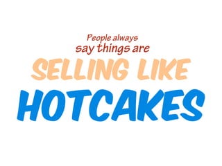 People always

say things are

SELLING LIKE

HOTCAKES

 