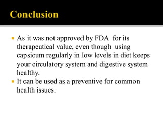  As it was not approved by FDA for its
therapeutical value, even though using
capsicum regularly in low levels in diet keeps
your circulatory system and digestive system
healthy.
 It can be used as a preventive for common
health issues.
 