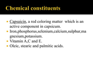  Capsaicin, a red coloring matter which is an
active component in capsicum.
 Iron,phosphorus,selenium,calcium,sulphur,ma
gnesium,potassium.
 Vitamin A,C and E.
 Oleic, stearic and palmitic acids.
 