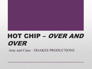 HOT CHIP – OVER AND
OVER
Amy and Ciara – DOAKES PRODUCTIONS
 