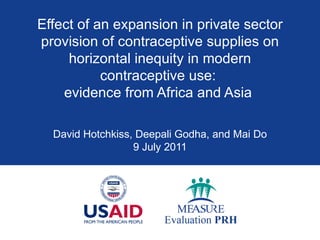 Effect of an expansion in private sector provision of contraceptive supplies on horizontal inequity in modern contraceptive use:  evidence from Africa and Asia  David Hotchkiss, Deepali Godha, and Mai Do 9 July 2011 