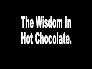 The Wisdom In Hot Chocolate. Please click through slides at your leisure 
