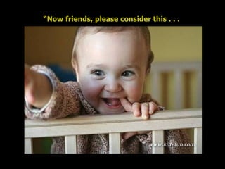 “ Now friends, please consider this . . .   