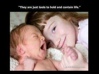 “ They are just tools to hold and contain life.” 