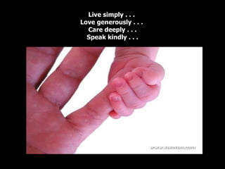 Live simply . . .  Love generously . . .  Care deeply . . . Speak kindly . . . 