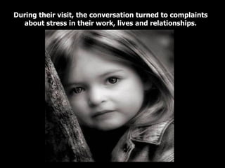 During their visit, the conversation turned to complaints about stress in their work, lives and relationships. 