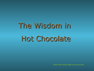 Please click through slides at your own pace The Wisdom in  Hot Chocolate 