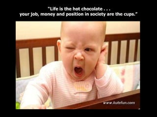 “ Life is the hot chocolate . . . your job, money and position in society are the cups.” 