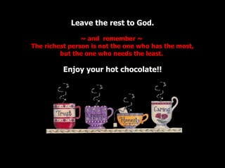 Leave the rest to God. ~ and  remember ~  The richest person is not the one who has the most, but the one who needs the least.  Enjoy your hot chocolate!! 