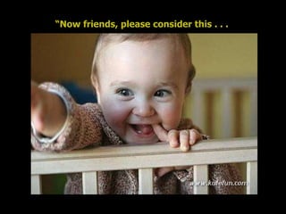 “ Now friends, please consider this . . .   