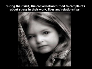 During their visit, the conversation turned to complaints about stress in their work, lives and relationships. 