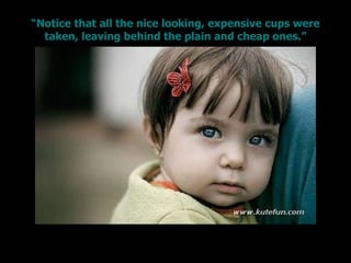 “ Notice that all the nice looking, expensive cups were taken, leaving behind the plain and cheap ones.” 