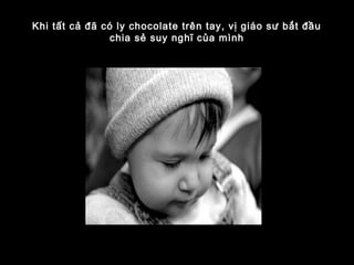 Khi tất cả đã có ly chocolate trên tay, vị giáo sư bắt đầu
chia sẻ suy nghĩ của mình
 