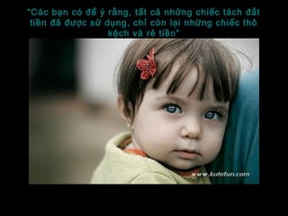 “Các bạn có để ý rằng, tất cả những chiếc tách đắt
tiền đã được sử dụng, chỉ còn lại những chiếc thô
kệch và rẻ tiền”
 
